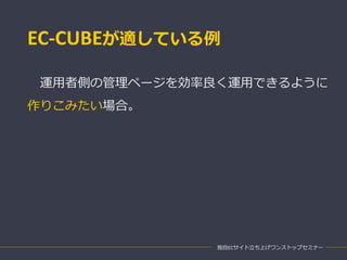 EC-CUBEが適している例
運用者側の管理ページを効率良く運用できるように
作りこみたい場合。
独自ECサイト立ち上げワンストップセミナー
 