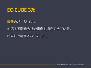 EC-CUBE 3系
最新のバージョン。
対応する開発会社や事例も増えてきている。
将来性で考えるならこちら。
独自ECサイト立ち上げワンストップセミナー
 