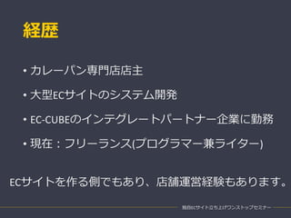 経歴
• カレーパン専門店店主
• 大型ECサイトのシステム開発
• EC-CUBEのインテグレートパートナー企業に勤務
• 現在：フリーランス(プログラマー兼ライター)
独自ECサイト立ち上げワンストップセミナー
ECサイトを作る側でもあり、店舗運営経験もあります。
 