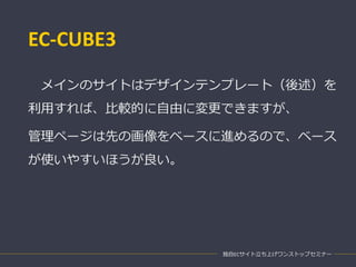 EC-CUBE3
独自ECサイト立ち上げワンストップセミナー
メインのサイトはデザインテンプレート（後述）を
利用すれば、比較的に自由に変更できますが、
管理ページは先の画像をベースに進めるので、ベース
が使いやすいほうが良い。
 