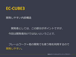 EC-CUBE3
独自ECサイト立ち上げワンストップセミナー
開発しやすい内部構造
開発者としては、この部分がポイントですが、
今回は開発者向けではないということで、
フレームワーク＝他の開発でも使う物を利用するので
開発しやすい。
 