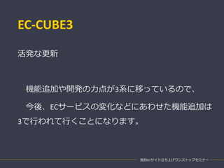 EC-CUBE3
独自ECサイト立ち上げワンストップセミナー
活発な更新
機能追加や開発の力点が3系に移っているので、
今後、ECサービスの変化などにあわせた機能追加は
3で行われて行くことになります。
 