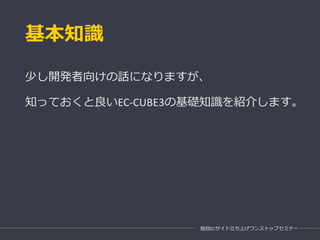 基本知識
独自ECサイト立ち上げワンストップセミナー
少し開発者向けの話になりますが、
知っておくと良いEC-CUBE3の基礎知識を紹介します。
 