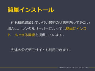 簡単インストール
独自ECサイト立ち上げワンストップセミナー
何も機能追加していない最初の状態を触ってみたい
場合は、レンタルサーバーによっては簡単にインス
トールできる機能を提供しています。
先述の公式デモサイトも利用できます。
 