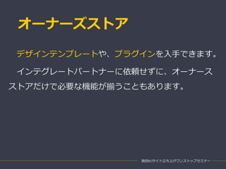 オーナーズストア
独自ECサイト立ち上げワンストップセミナー
デザインテンプレートや、プラグインを入手できます。
インテグレートパートナーに依頼せずに、オーナース
ストアだけで必要な機能が揃うこともあります。
 