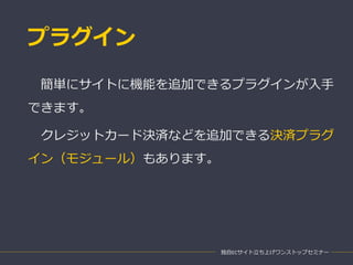 プラグイン
独自ECサイト立ち上げワンストップセミナー
簡単にサイトに機能を追加できるプラグインが入手
できます。
クレジットカード決済などを追加できる決済プラグ
イン（モジュール）もあります。
 