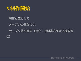 3.制作開始
独自ECサイト立ち上げワンストップセミナー
制作と並行して、
オープンの日取りや、
オープン後の契約（保守・公開後追加する機能な
ど）
 