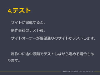 4.テスト
独自ECサイト立ち上げワンストップセミナー
サイトが完成すると、
制作会社のテスト後、
サイトオーナーが要望通りのサイトかテストします。
制作中に途中段階でテストしながら進める場合もあ
ります。
 