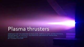 Plasma thrusters
SEMINAR FOR THE MASTER IN NUCLEAR, PARTICLE AND ASTRO PHYSICS,
DEPARTMENT OF PHYSICS, TECHNISCHE UNIVERSITÄT MÜNCHEN,
GERMANY (WS 2015/2016)
BY TIZIANO FULCERI
 