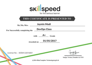 THIS CERTIFICATE IS PRESENTED TO
Mr./Ms./Mrs.
For Successfully completing the
Awarded on
with Grade
@2016 BlueCamphor Technologies(p)Ltd
Sanjay Verma, Founder & CEO
Jaymin Modi
DevOps Class
A+
01/05/2017
License No -
for the serious learner
DO04122016001
 
