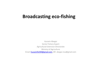 Broadcasting eco-fishing



                        Hussein Abegaz
                     Senior Fishery Expert
               Agricultural Extension Directorate
                    Ministry of Agriculture
 Email: husseinfish99@gmail.com, OR abegaz.issa@gmail.com
 