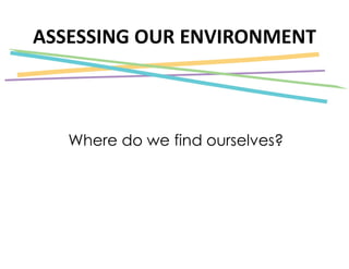 ASSESSING OUR ENVIRONMENT
Where do we find ourselves?
 