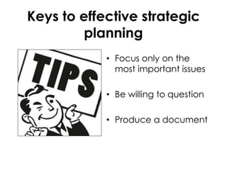 Keys to effective strategic
planning
• Focus only on the
most important issues
• Be willing to question
• Produce a document
 