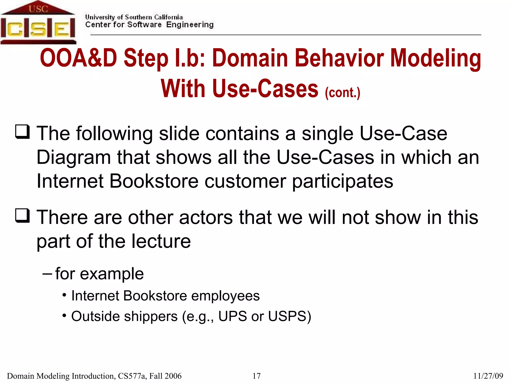 OOA&D Step I.b: Domain Behavior Modeling With Use-Cases  (cont.) The following slide contains a single Use-Case Diagram that shows all the Use-Cases in which an Internet Bookstore customer participates There are other actors that we will not show in this part of the lecture for example Internet Bookstore employees  Outside shippers (e.g., UPS or USPS) 