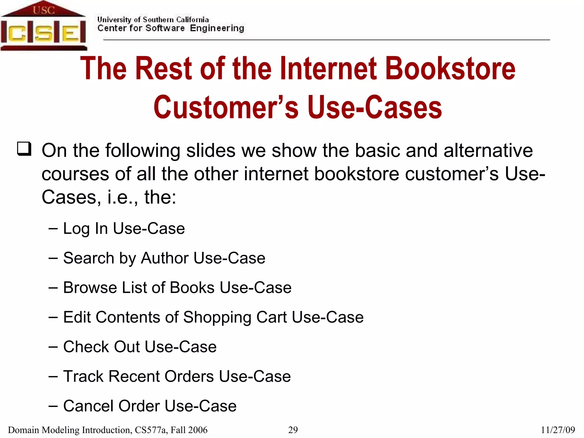 The Rest of the Internet Bookstore Customer’s Use-Cases On the following slides we show the basic and alternative courses of all the other internet bookstore customer’s Use-Cases, i.e., the: Log In Use-Case Search by Author Use-Case Browse List of Books Use-Case Edit Contents of Shopping Cart Use-Case Check Out Use-Case Track Recent Orders Use-Case Cancel Order Use-Case 