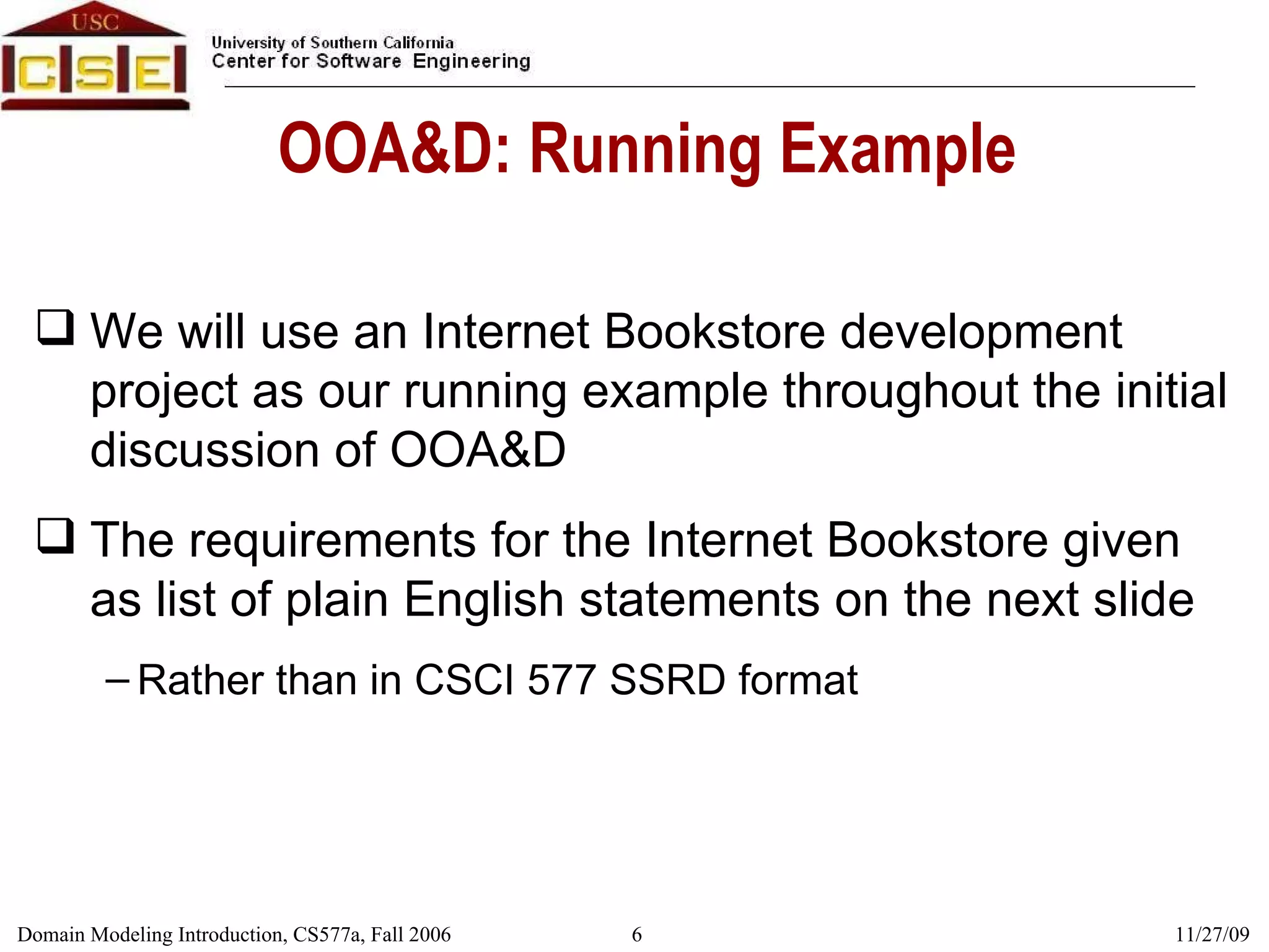 OOA&D: Running Example We will use an Internet Bookstore development project as our running example throughout the initial discussion of OOA&D The requirements for the Internet Bookstore given as list of plain English statements on the next slide Rather than in CSCI 577 SSRD format  