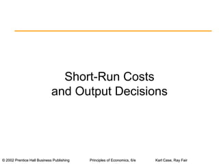 © 2002 Prentice Hall Business Publishing© 2002 Prentice Hall Business Publishing Principles of Economics, 6/ePrinciples of Economics, 6/e Karl Case, Ray FairKarl Case, Ray Fair
Short-Run Costs
and Output Decisions
 