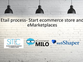 Etail process- Start ecommerce store and
eMarketplaces
 