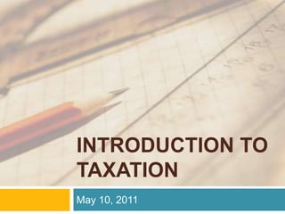 INTRODUCTION TO TAXATION May 10, 2011 