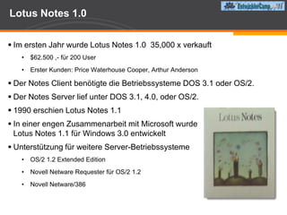 Notes 1.0Bereits in der ersten Version gab es Funktionen, die wir heute noch verwendenDirectory security/ACLsDoclinks ( a.k.a “HotLink” )OLE rich text objectsreplicationOut of the box templates group mailgroup phone bookgroup discussion @functions"Should we build applications in the product or should we allow it to be flexible and let users do it because we don't know what they will want?“ - Tim HalversonLotus Notes has survived the changes in the industry because it is a flexible product users can customize to fit their changing needs.