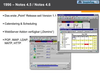 Januar 1996 – R4 „Release the Power“Neue OberflächeErstes “Professional Programmer”  releaseLotusScript: Schließt die Lücke zwischen den ein –fachen Formeln und der C-APIDas Konzept der Point Releases wird etabliertDer QM Prozeß wird eingeführt