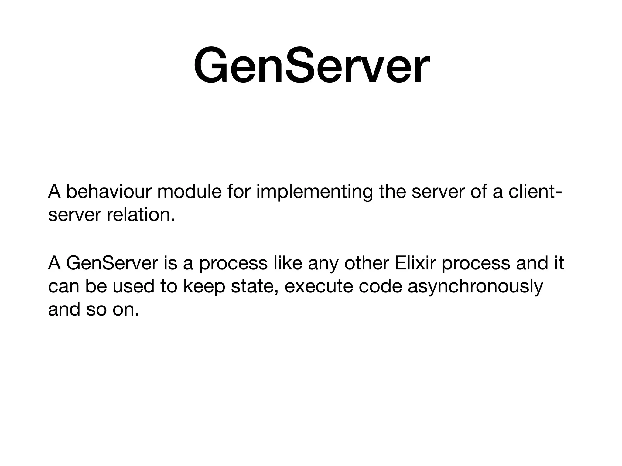 GenServer
A behaviour module for implementing the server of a client-
server relation.

A GenServer is a process like any other Elixir process and it
can be used to keep state, execute code asynchronously
and so on. 

 