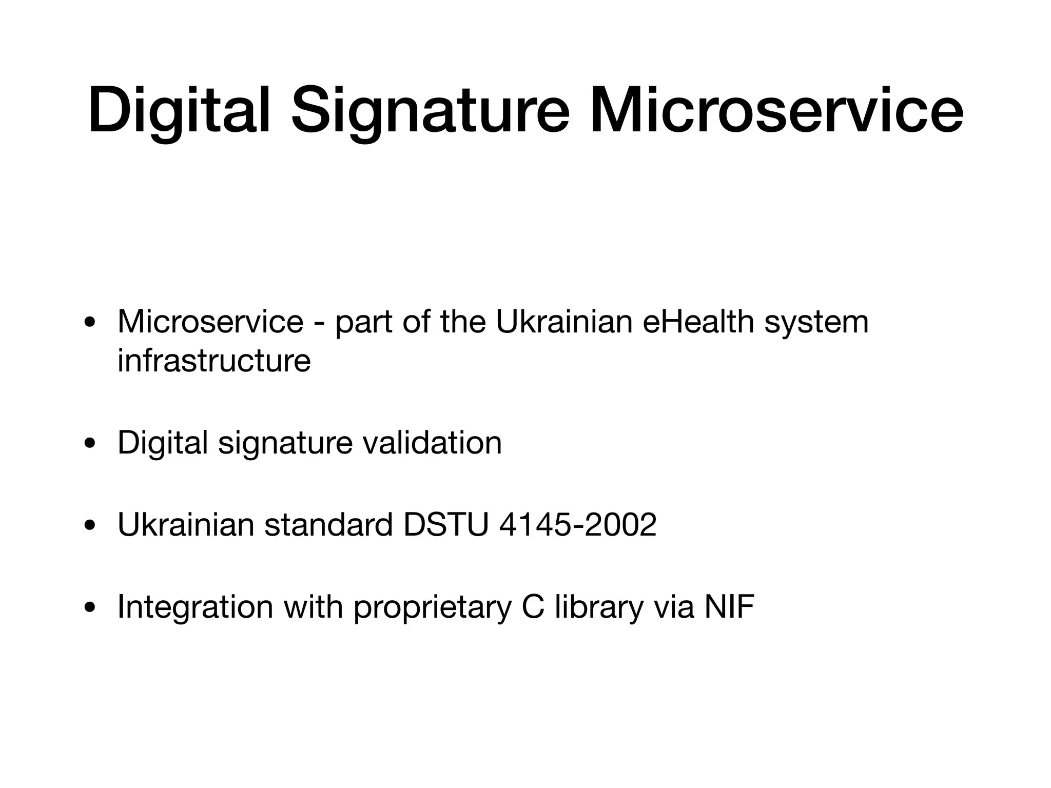 Digital Signature Microservice
• Microservice - part of the Ukrainian eHealth system
infrastructure

• Digital signature validation 

• Ukrainian standard DSTU 4145-2002

• Integration with proprietary C library via NIF
 