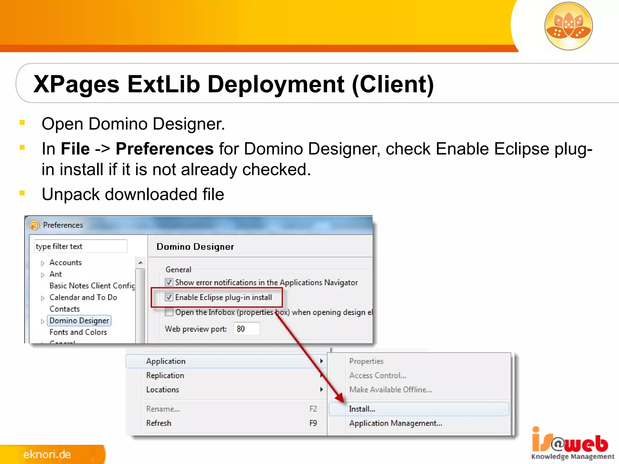 XPages ExtLib Deployment (Client)
 Open Domino Designer.
 In File -> Preferences for Domino Designer, check Enable Eclipse plug-
  in install if it is not already checked.
 Unpack downloaded file
 