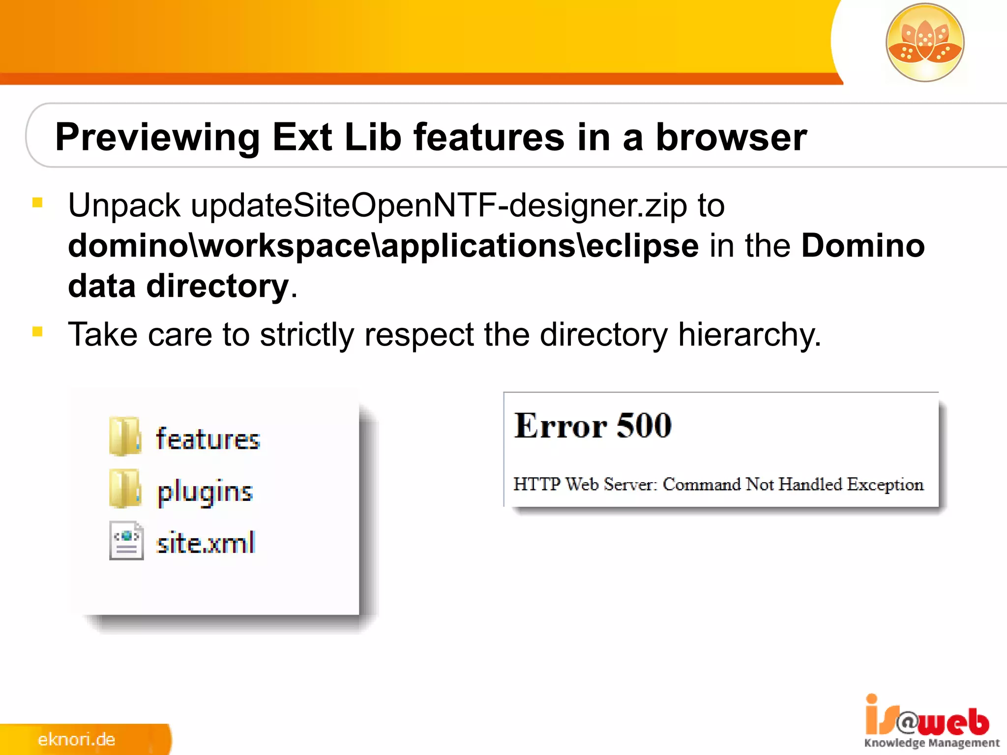 Previewing Ext Lib features in a browser
 Unpack updateSiteOpenNTF-designer.zip to
  dominoworkspaceapplicationseclipse in the Domino
  data directory.
 Take care to strictly respect the directory hierarchy.
 