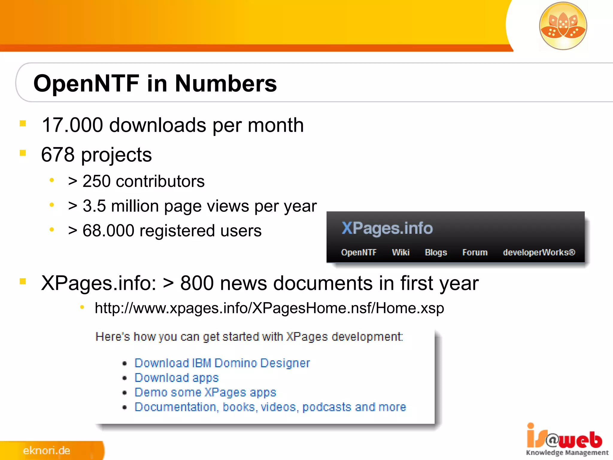 OpenNTF in Numbers
 17.000 downloads per month
 678 projects
   • > 250 contributors
   • > 3.5 million page views per year
   • > 68.000 registered users


 XPages.info: > 800 news documents in first year
       • http://www.xpages.info/XPagesHome.nsf/Home.xsp
 
