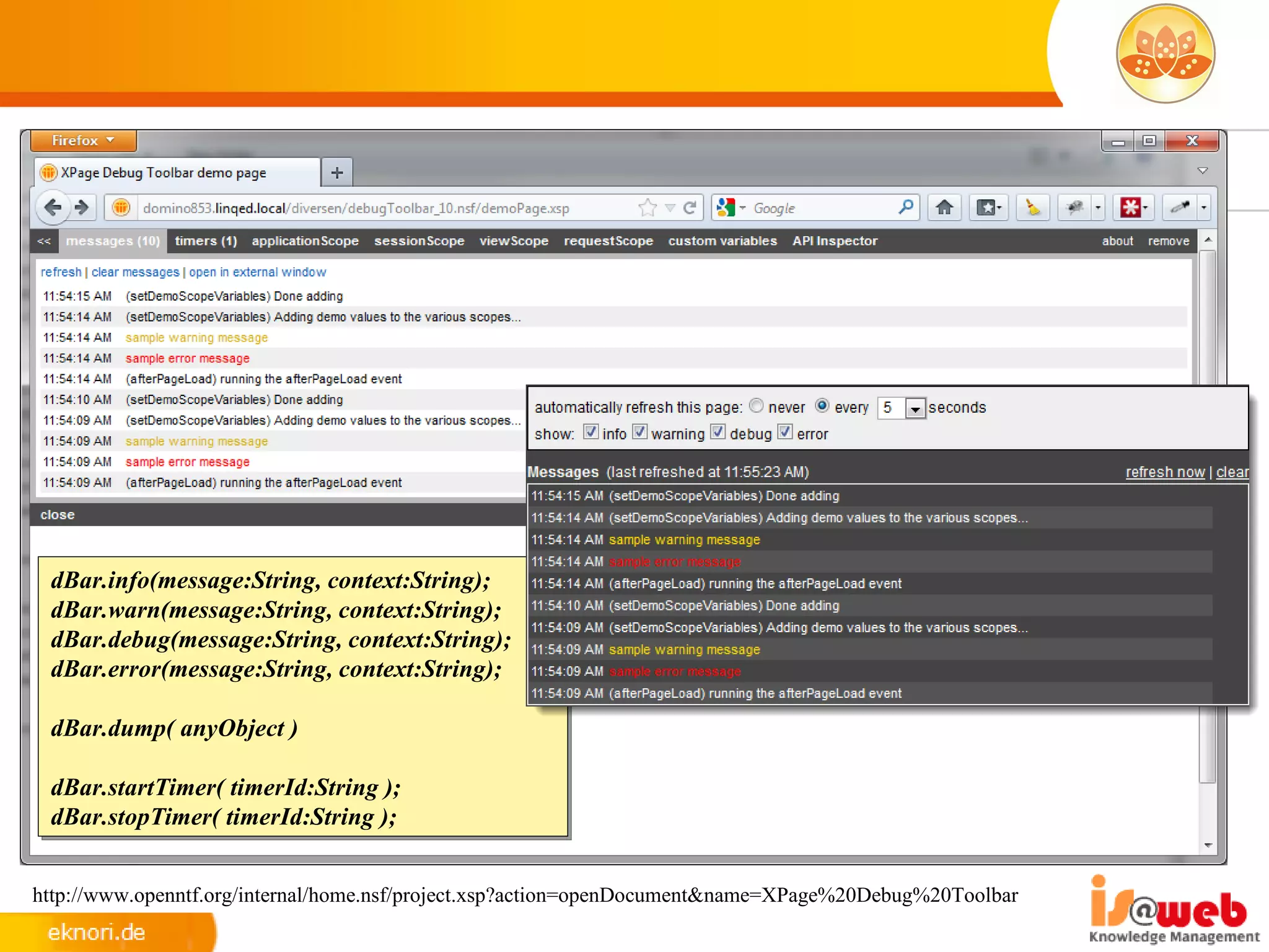 dBar.info(message:String, context:String);
 dBar.warn(message:String, context:String);
 dBar.debug(message:String, context:String);
 dBar.error(message:String, context:String);

 dBar.dump( anyObject )

 dBar.startTimer( timerId:String );
 dBar.stopTimer( timerId:String );


http://www.openntf.org/internal/home.nsf/project.xsp?action=openDocument&name=XPage%20Debug%20Toolbar
 