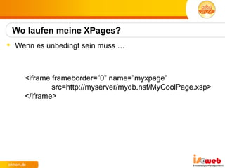 Wo laufen meine XPages?
 Wenn es unbedingt sein muss …



    <iframe frameborder=”0” name=”myxpage”
            src=http://myserver/mydb.nsf/MyCoolPage.xsp>
    </iframe>
 
