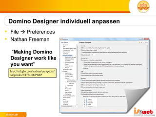 Domino Designer individuell anpassen
 File  Preferences
 Nathan Freeman

   “Making Domino
  Designer work like
  you want”
  http://ntf.gbs.com/nathan/escape.nsf
  /d6plinks/NTFN-8GP6RP
 