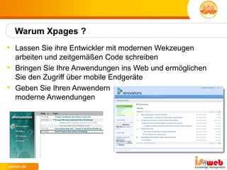 Warum Xpages ?
 Lassen Sie ihre Entwickler mit modernen Wekzeugen
  arbeiten und zeitgemäßen Code schreiben
 Bringen Sie Ihre Anwendungen ins Web und ermöglichen
  Sie den Zugriff über mobile Endgeräte
 Geben Sie Ihren Anwendern
  moderne Anwendungen
 