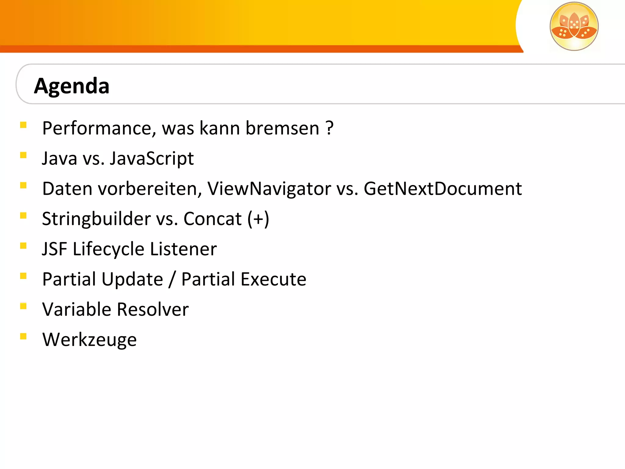 Agenda
   Performance, was kann bremsen ?
   Java vs. JavaScript
   Daten vorbereiten, ViewNavigator vs. GetNextDocument
   Stringbuilder vs. Concat (+)
   JSF Lifecycle Listener
   Partial Update / Partial Execute
   Variable Resolver
   Werkzeuge
 
