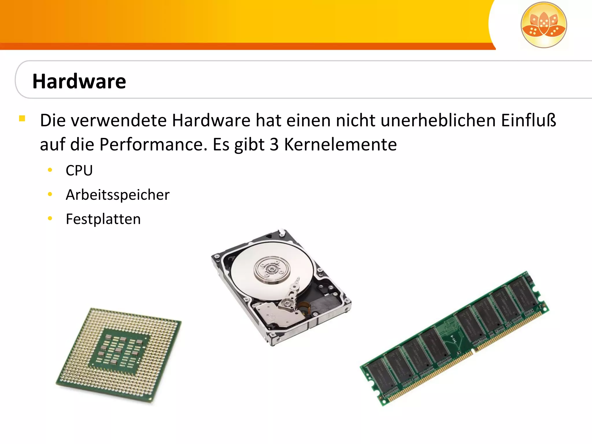 Hardware
 Die verwendete Hardware hat einen nicht unerheblichen Einfluß
  auf die Performance. Es gibt 3 Kernelemente
   • CPU
   • Arbeitsspeicher
   • Festplatten
 