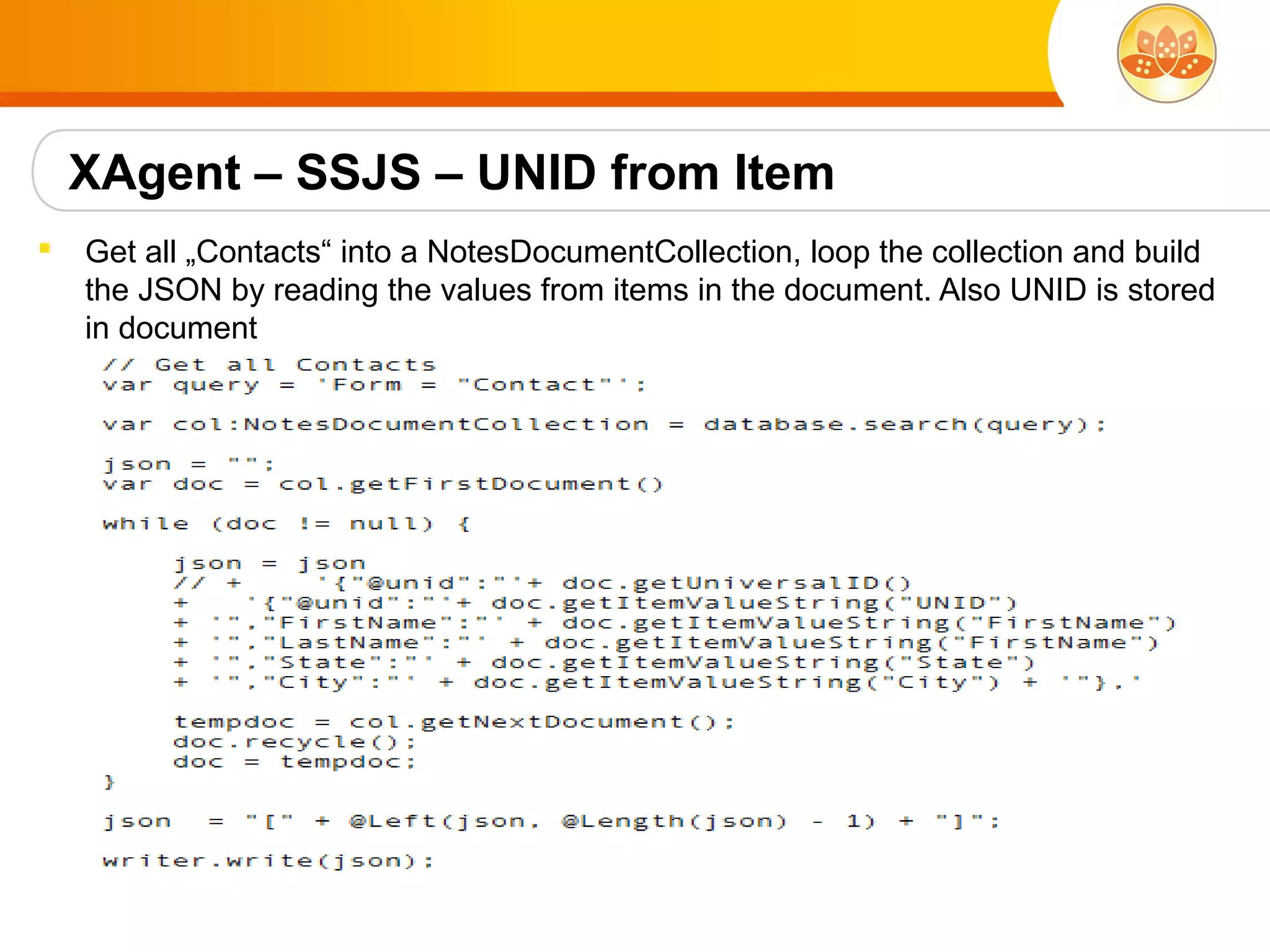 XAgent – SSJS – UNID from Item
   Get all „Contacts“ into a NotesDocumentCollection, loop the collection and build
    the JSON by reading the values from items in the document. Also UNID is stored
    in document
 