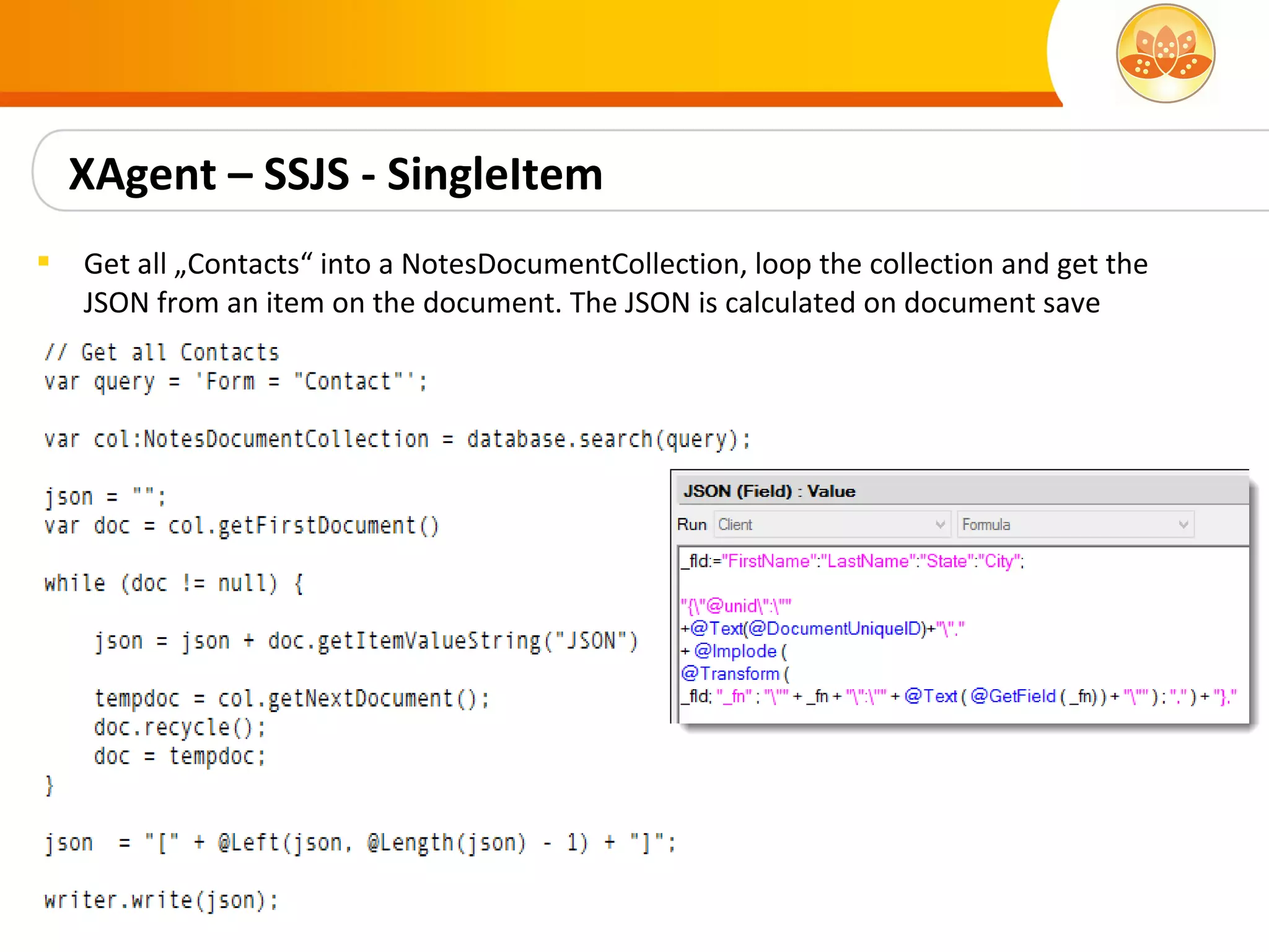 XAgent – SSJS - SingleItem
   Get all „Contacts“ into a NotesDocumentCollection, loop the collection and get the
    JSON from an item on the document. The JSON is calculated on document save
 