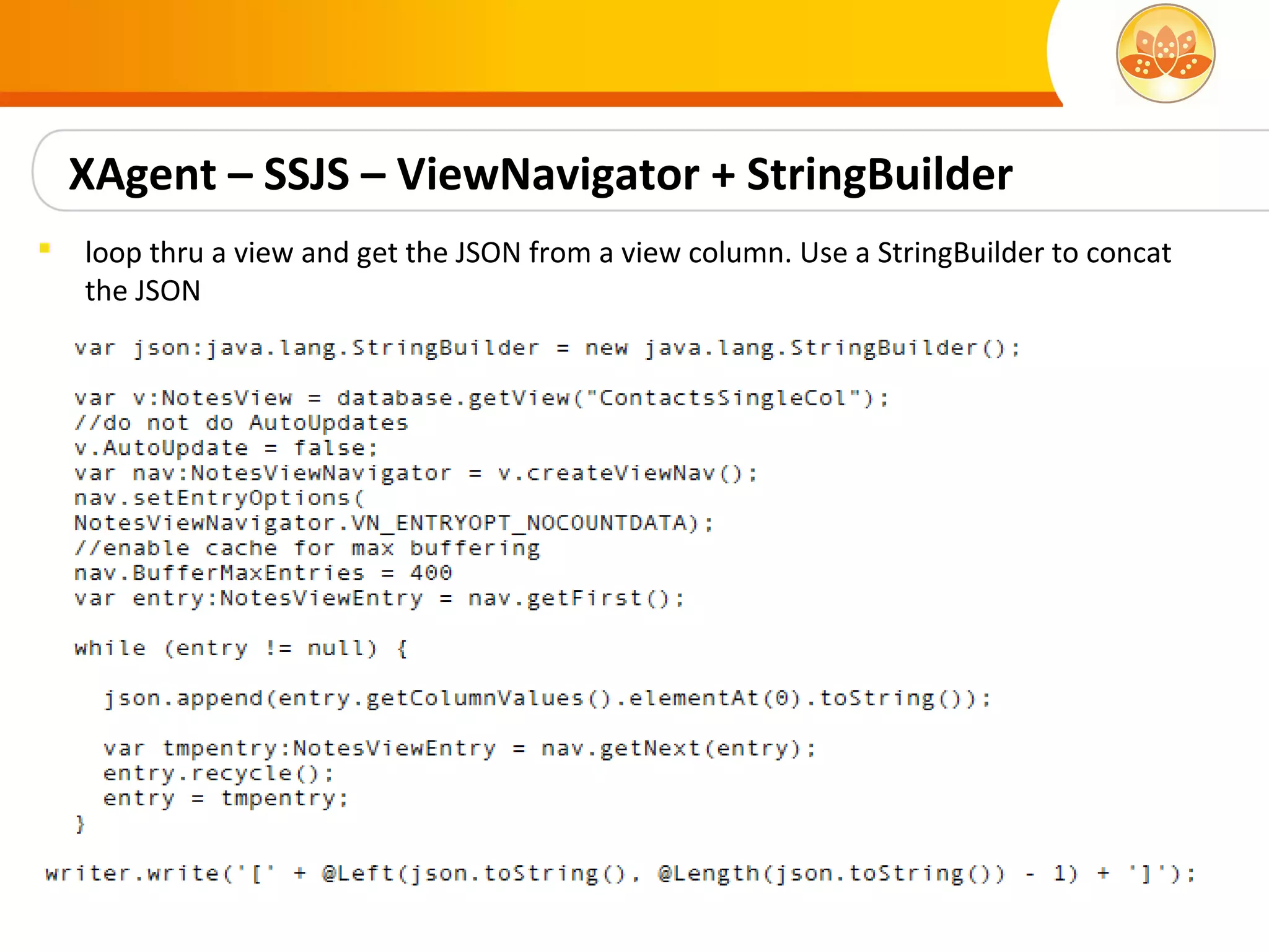XAgent – SSJS – ViewNavigator + StringBuilder
   loop thru a view and get the JSON from a view column. Use a StringBuilder to concat
    the JSON
 