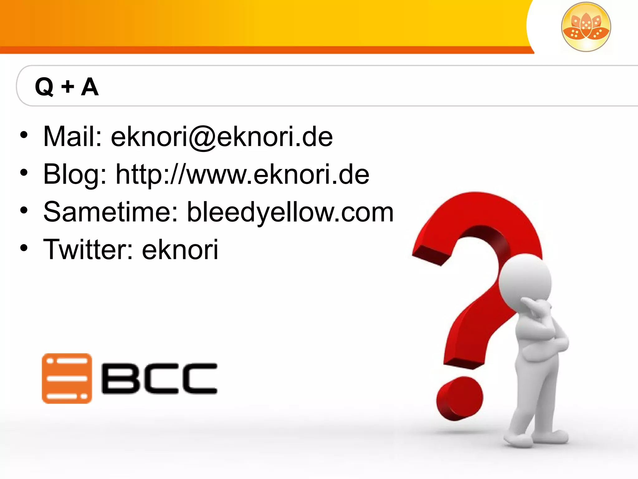 Q+A
•   Mail: eknori@eknori.de
•   Blog: http://www.eknori.de
•   Sametime: bleedyellow.com
•   Twitter: eknori
 