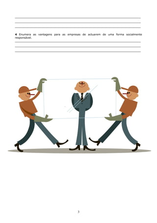 ___________________________________________________________________________
___________________________________________________________________________
___________________________________________________________________________
4 Enumera as vantagens para as empresas de actuarem de uma forma socialmente
responsável.
___________________________________________________________________________
___________________________________________________________________________
___________________________________________________________________________

3

 