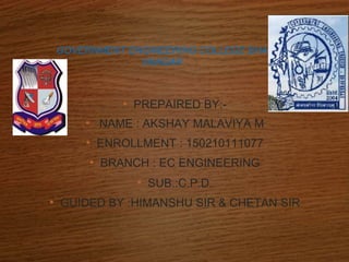 GOVERNMENT ENGINEERING COLLEGE BHA
VNAGAR
• PREPAIRED BY:-
• NAME : AKSHAY MALAVIYA M
• ENROLLMENT : 150210111077
• BRANCH : EC ENGINEERING
• SUB.:C.P.D.
• GUIDED BY :HIMANSHU SIR & CHETAN SIR
 