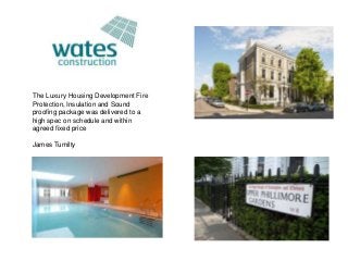 The Luxury Housing Development Fire
Protection, Insulation and Sound
proofing package was delivered to a
high spec on schedule and within
agreed fixed price
James Tumilty
 