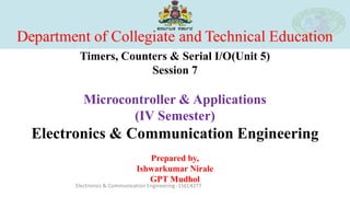 Timers, Counters & Serial I/O(Unit 5)
Session 7
Microcontroller & Applications
(IV Semester)
Electronics & Communication Engineering
Prepared by,
Ishwarkumar Nirale
GPT Mudhol
Electronics & Communication Engineering -15EC42TT
 