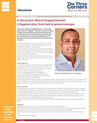 Newsletter
www.threecorners.com Issue October 2009
A Touch of
Belgian
Hospitality
at the
Egyptian
Red Sea
In the picture: Abou El Haggag Elammari
A Egyptian story: from clerk to general manager
The carreer of Abou El Haggag Elammari – by the way
better known as“Haggag”– looks like an American dream
in Egypt: from receiving clerk to general manager. But,
it is not a fairy tale. His nomination as general manager
for The Three Corners Fayrouz Plaza Beach Resort in
Marsa Alam is the result of hard work and devotion for a
company.
“It looks unbelievable”, he says,“but I started in 1991 in The
Three Corners Village in Hurghada (now The Three Corners
Empire Beach Resort) as a receiving clerk.
After my studies as bachelor in accounting I came to Hurgha-
da to do my military service. That’s where I met the front oﬃce
manager of the Village who told me that instead of sleeping in
the afternoon he had a job for me.
I soon met the“young boss”Christophe Lambrecht who en-
gaged me and since always has given me full support and the
power to continue”.
“Mister Opening”
“I worked as a receiving clerk up to the opening of The Three
Corners Empire Hotel in 1996, also in Hurghada. Soon I was
promoted to senior accountant, chief accountant, assistant
ﬁnancial controller and ﬁnancial controller”
From then on Haggag became“Mister Opening”.
In 2002 he opened The Three Corners Palmyra Resort
followed by the opening in 2004 from The Three Corners
Kiroseiz Resort, both in Sharm El Sheikh.
“Hard times”, he recalls.“Imagine, during the construction I literally camped on the construction site, with a minimum of
accommodation. It was really working on the barricades. But on the other hand it were unforgettable adventures. And
when you see later on the result of your work it gives you immense satisfaction.”
Intense moments
“Hanging up the sign of Palmyra Resort was to me the most intense moment of my young carreer. Imagine, hanging
up the name of the company in a new destination – which was Sharm at that time – really emotionalized me deeply.”
In 2007 Haggag was again called for an opening, this time The Three Corners Fayrouz Plaza Beach Resort.
“I was again on a campsite for many months”, he says,“but this time I really lost my heart to the place. We are here in
the middle of nature, with a beautiful beach directly on the Red Sea, crawling of sea live. I cannot imagine one day
without swimming and snorkeling in those unspoiled waters”.
“Apart from the joy I feel in this nature I made it a point of honor to do everything I can to preserve this heritage of
Egypt”.
Challenge
Haggag promoted last year from opening manager to general manager ad interim.
“What a challenge”, thus Haggag.“Fayrouz Plaza wasn’t even on the map between the already exciting hotels in Marsa
Alam. But, in the mean time Fayrouz Plaza jumped in the top ﬁve in the Marsa Alam destination.”
The oﬃcial nomination as general manager isn’t a surprise, but a logical result of this hard work in and for the com-
pany.
Congratulations mister Haggag.
Back
Abou El Haggag Elammari, dixit Hagag
 