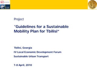 Project
“Guidelines for a Sustainable
Mobility Plan for Tbilisi”
Tbilisi, Georgia
IV Local Economic Development Forum
Sustainable Urban Transport
7-8 April, 2010
 