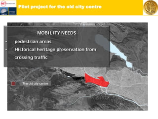 Pilot project for the old city centre
MOBILITY NEEDS
• pedestrian areas
• Historical heritage preservation from
crossing traffic
 
