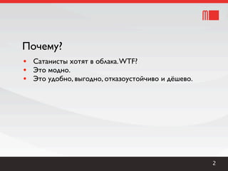 Почему?
• Сатанисты хотят в облака. WTF?
• Это модно.
• Это удобно, выгодно, отказоустойчиво и дёшево.




                                                   2
 