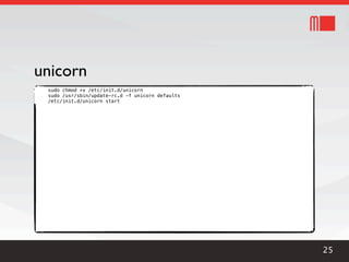 unicorn
 sudo chmod +x /etc/init.d/unicorn
 sudo /usr/sbin/update-rc.d -f unicorn defaults
 /etc/init.d/unicorn start




                                                  25
 