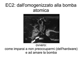 EC2: dall'omogenizzato alla bomba
atomica
ovvero:
come imparai a non preoccuparmi (dell'hardware)
e ad amare la bomba
 